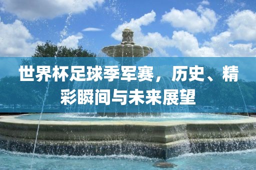 世界杯足球季军赛，历史、精彩瞬间与未来展望