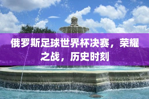 俄罗斯足球世界杯决赛，荣耀之战，历史时刻