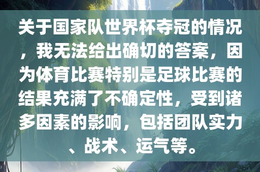 关于国家队世界杯夺冠的情况，我无法给出确切的答案，因为体育比赛特别是足球比赛的结果充满了不确定性，受到诸多因素的影响，包括团队实力、战术、运气等。