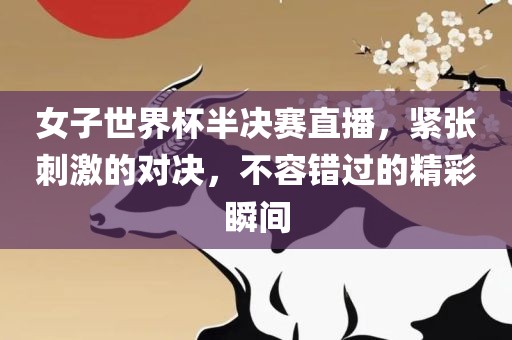 女子世界杯半决赛直播，紧张刺激的对决，不容错过的精彩瞬间