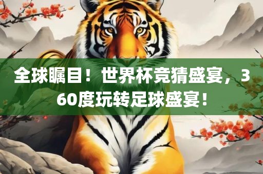 全球瞩目！世界杯竞猜盛宴，360度玩转足球盛宴！