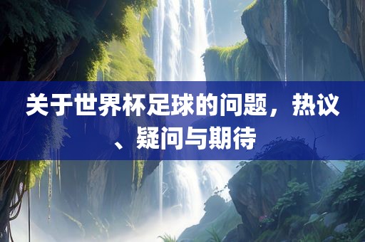 关于世界杯足球的问题，热议、疑问与期待