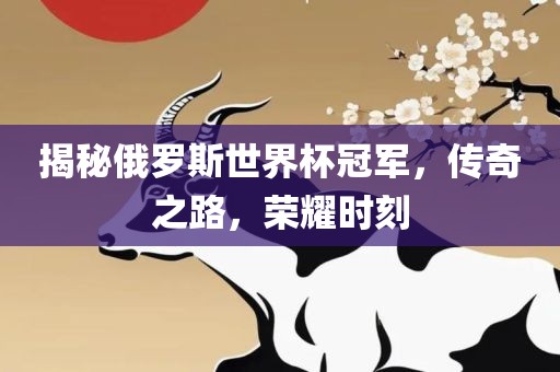 揭秘俄罗斯世界杯冠军，传奇之路，荣耀时刻