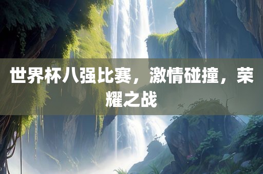 世界杯八强比赛，激情碰撞，荣耀之战
