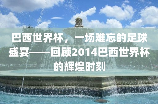 巴西世界杯，一场难忘的足球盛宴——回顾2014巴西世界杯的辉煌时刻漯河市盈旭机械设备有限公司