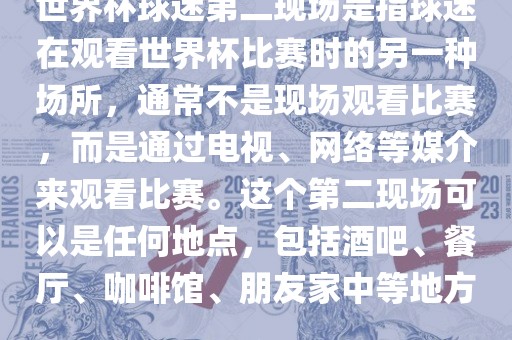 世界杯球迷第二现场是指球迷在观看世界杯比赛时的另一种场所，通常不是现场观看比赛，而是通过电视、漯河市盈旭机械设备有限公司网络等媒介来观看比赛。这个第二现场可以是任何地点，包括酒吧、餐厅、咖啡馆、朋友家中等地方。