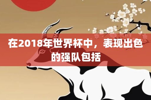 在2018年世界杯中，表现出色的强队包括