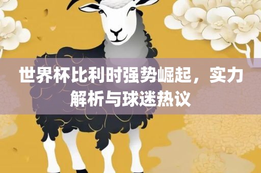 世界杯比利时强势崛起，实力解析与球迷热议