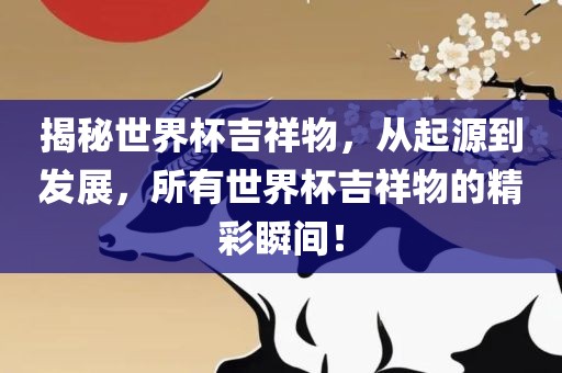 揭秘世界杯吉祥物，从起源到发展，所有世界杯吉祥物的精彩瞬间！