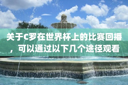 关于C罗在世界杯上的比赛回播，可以通过以下几个途径观看