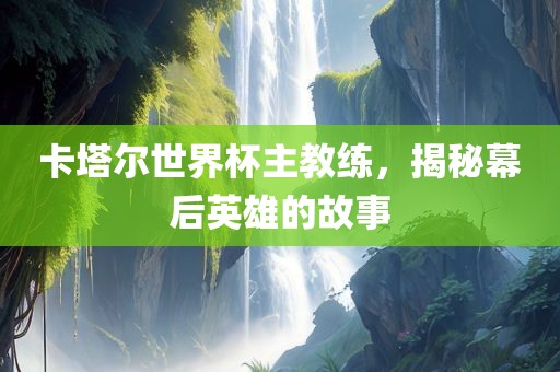 卡塔尔世界杯主教练，揭秘幕后英雄的故事