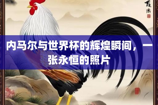 内马尔与世界杯的辉煌瞬间，一张永恒的照片