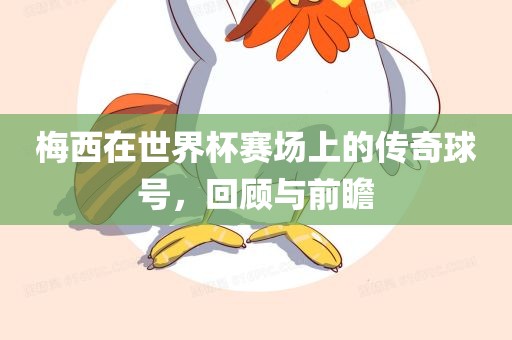 梅西在世界杯赛场上的传奇球号，回顾与前瞻