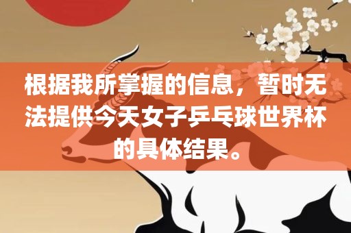 根据我所掌握的信息，暂时无法提供今天女子乒乓球世界杯的具体结果。