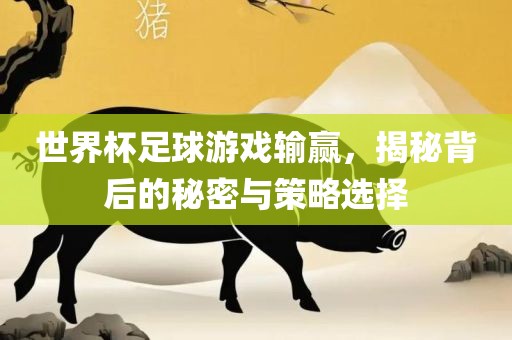 世界杯足球游戏输赢，揭秘背后的秘密与策略选择