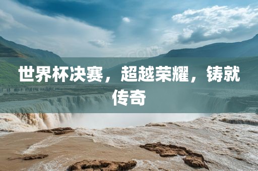 世界杯决赛，超越荣耀，铸就传奇