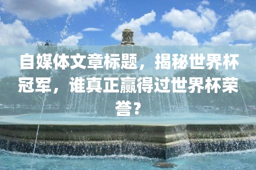 自媒体文章标题，揭秘世界杯冠军，谁真正赢得过世界杯荣誉？