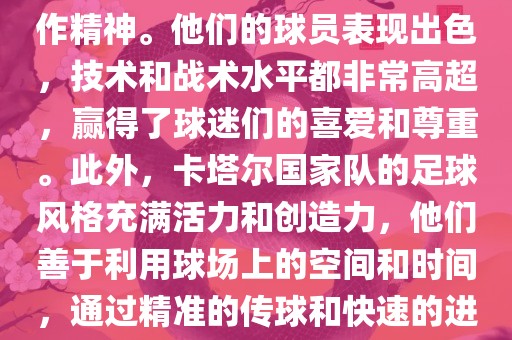 卡塔尔国家队在世界杯足球赛中的表现非常出色。虽然他们的对手实力强大，但卡塔尔队展现出了顽强的斗志和团队合作精神。他们的球员表现出色，技术和战术水平都非常高超，赢得了球迷们的喜爱和尊重。此外，卡塔尔国家队的足球风格充满活力和创造力，他们善于利用球场上的空间和时间，通过精准的传球和快速的进攻来制造威胁。总的来说，卡塔尔国家队是一支充满潜力的队伍，未来有望在国际足球赛场上取得更好的成绩。