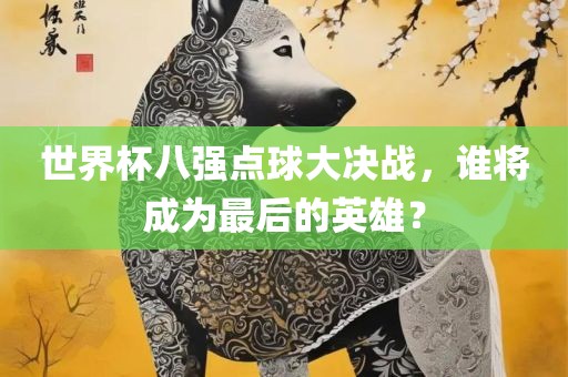 世界杯八强点球大决战，谁将成为最后的英雄？