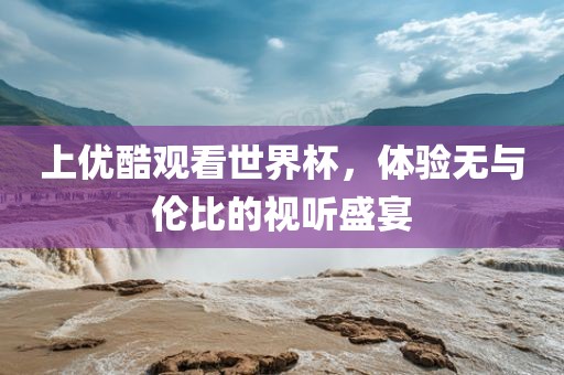 上优酷观看世界杯，体验无与伦比的视听盛宴