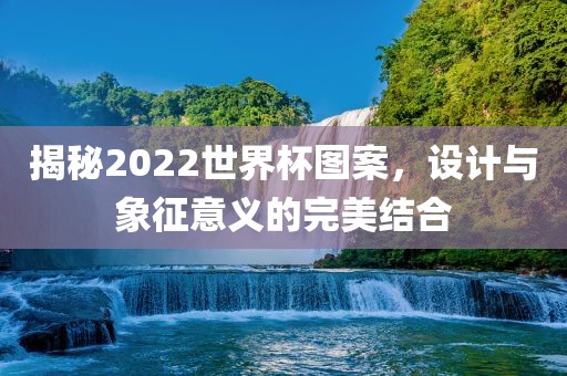 揭秘2022世界杯图案，设计与象征意义的完美结合漯河市盈旭机械设备有限公司