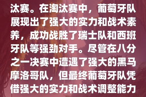 葡萄牙队在2022年世界杯足球赛中的表现非常出色。他们小组赛中以强势的姿态出现，最终获得了H组第一的成绩晋级淘汰赛。在淘汰赛中，葡萄牙队展现出了强大的实力和战术素养，成功战胜了瑞士队和西班牙队等强劲对手。尽管在八分之一决赛中遭遇了强大的黑马摩洛哥队，但最终葡萄牙队凭借强大的实力和战术调整能力成功晋级八强。尽管在四分之一决赛中输给了最终的冠军法国队，但他们的表现仍然令人印象深刻。