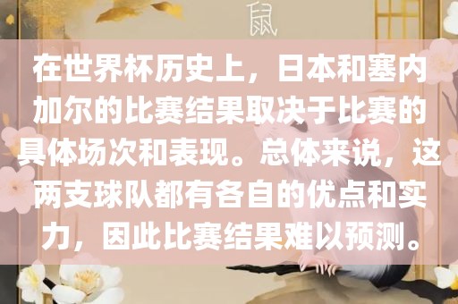 在世界杯历史上，日本和塞内加尔的比赛结果取决于比赛的具体场次和表现。总体来说，这两支球队都有各自的优点和实力，因此比赛结果难以预测。