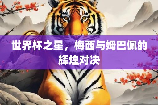 世界杯之星，梅西与姆巴佩的辉煌对决