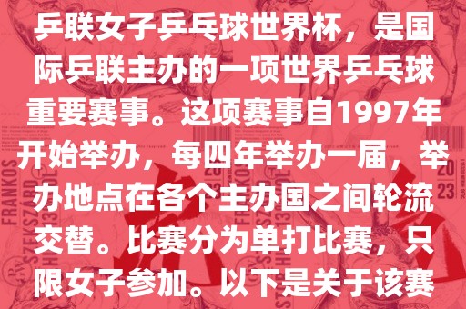 世界杯乒乓球女子赛是指国际乒联女子乒乓球世界杯，是国际乒联主办的一项世界乒乓球重要赛事。这项赛事自1997年开始举办，每四年举办一届，举办地点在各个主办国之间轮流交替。比赛分为单打比赛，只限女子参加。以下是关于该赛事的一些详细信息漯河市盈旭机械设备有限公司