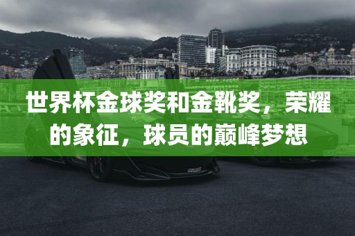 世界杯金球奖和金靴奖，荣耀的象征，球员的巅峰梦想