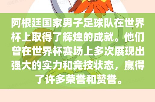 阿根廷国家男子足球队在世界杯上取得了辉煌的成就。他们曾在世界杯赛场上多次展现出强大的实力和竞技状态，赢得了许多荣誉和赞誉。