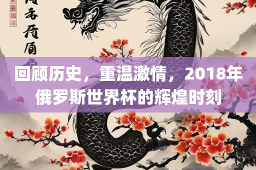回顾历史，重温激情，2018年俄罗斯世界杯的辉煌时刻