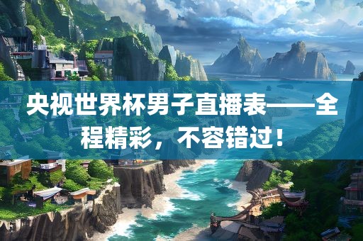 央视世界杯男子直播表——全程精彩，不容错过！漯河市盈旭机械设备有限公司