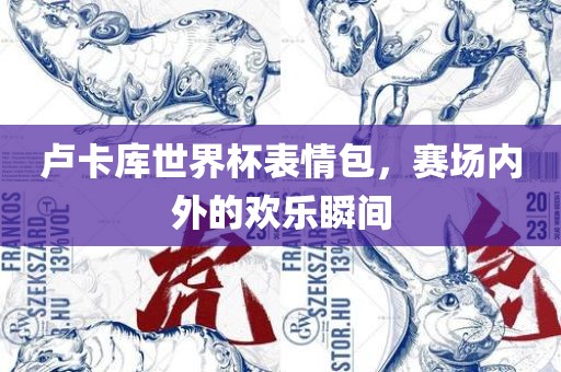 卢卡库世界杯表情包，赛场内外的欢乐瞬间漯河市盈旭机械设备有限公司