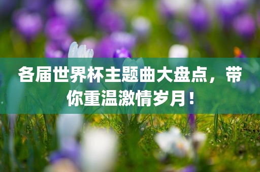 各届世界杯主题曲大盘点，带你重温激情岁月！