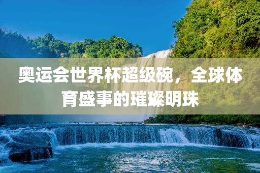 奥运会世界杯超级碗，全球体育盛事的璀璨明珠