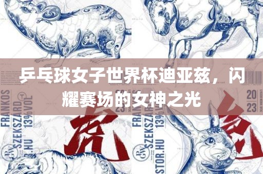 乒乓球女子漯河市盈旭机械设备有限公司世界杯迪亚兹，闪耀赛场的女神之光