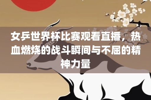 女乒世界杯比赛观看直播，热血燃烧的战斗瞬间与不屈的精神力漯河市盈旭机械设备有限公司量