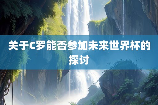 关于C罗能否参加漯河市盈旭机械设备有限公司未来世界杯的探讨