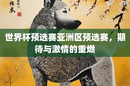 世界杯预选赛亚洲区预选赛，期待与激情的重燃