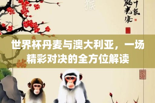 世界杯丹麦与澳大利亚，一场精彩对决的全方位解读