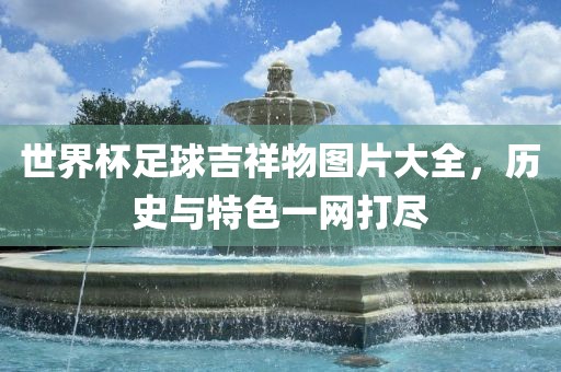 世界杯足球吉祥物图片大全，历史与特色一网打尽漯河市盈旭机械设备有限公司