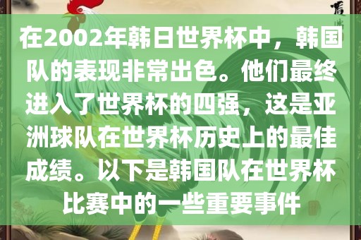 在2002年韩日世界杯中，韩国队的表现非常出色。他们最终进入了世界杯的四强，这是亚洲球队在世界杯历史上的最佳成绩。以下是韩国队在世界杯比赛中的一些重要事件