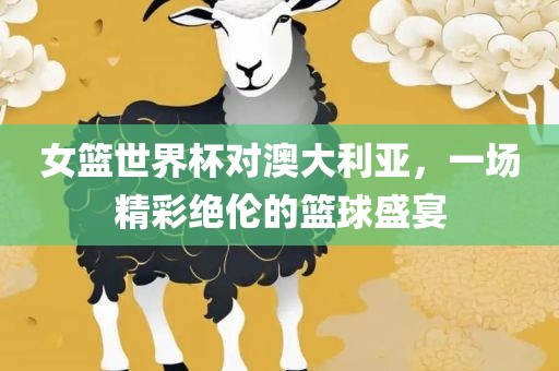 女篮世界杯对澳大利亚，一场精彩绝伦的篮球盛宴