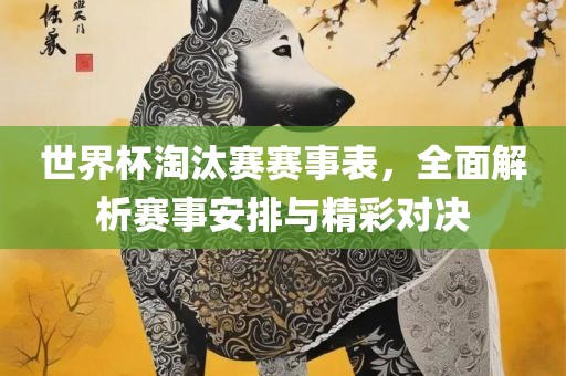 世界杯淘汰赛赛事表，全面解析赛事安排与精彩对决