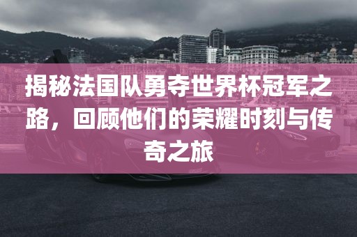 揭秘法国队勇夺世界杯冠军之路，回顾他们的荣耀时刻与传奇之旅漯河市盈旭机械设备有限公司