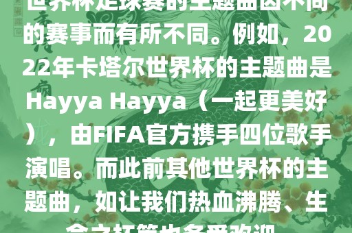 世界杯足球赛的主题曲因不同的赛事而有所不同。例如，2022年卡塔尔世界杯的主题曲是Hayya H漯河市盈旭机械设备有限公司ayya（一起更美好），由FIFA官方携手四位歌手演唱。而此前其他世界杯的主题曲，如让我们热血沸腾、生命之杯等也备受欢迎。