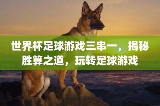 世界杯足球游戏三串一，揭秘胜算之道，玩转足球游戏