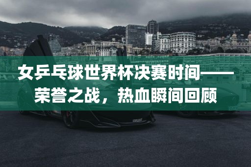 女乒乓球世界杯决赛时间——荣誉之战，热血瞬间回顾漯河市盈旭机械设备有限公司