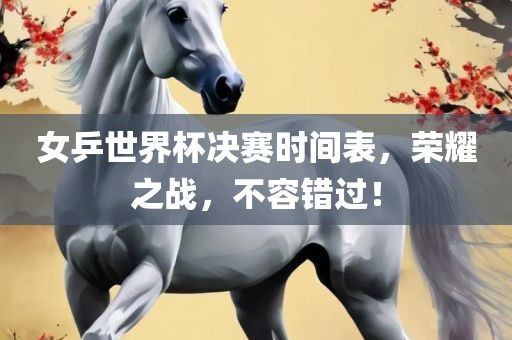 女乒世界杯决赛时间表，荣耀之战，不容错过！